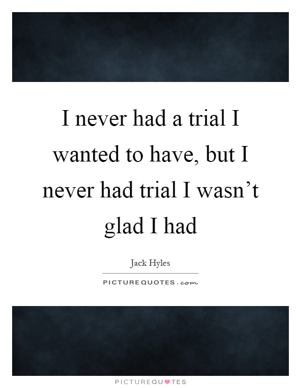 I never had a trial I wanted to have, but I never had trial I wasn't glad I had Picture Quote #1