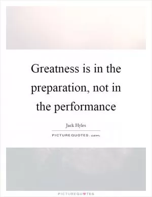 Greatness is in the preparation, not in the performance Picture Quote #1