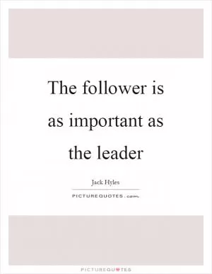 The follower is as important as the leader Picture Quote #1