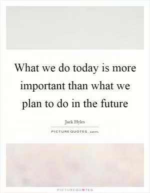 What we do today is more important than what we plan to do in the future Picture Quote #1