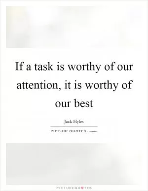 If a task is worthy of our attention, it is worthy of our best Picture Quote #1