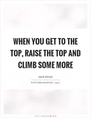 When you get to the top, raise the top and climb some more Picture Quote #1