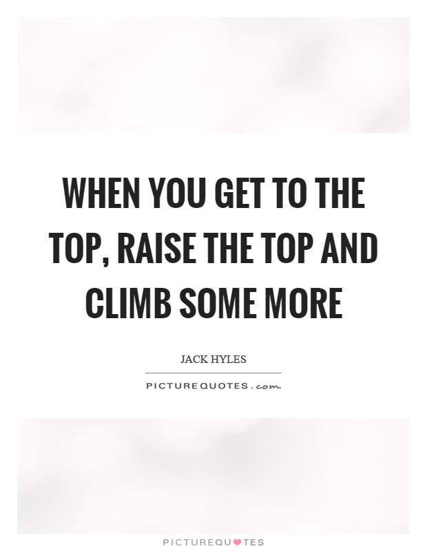 When you get to the top, raise the top and climb some more Picture Quote #1