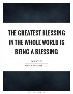 The greatest blessing in the whole world is being a blessing Picture Quote #1