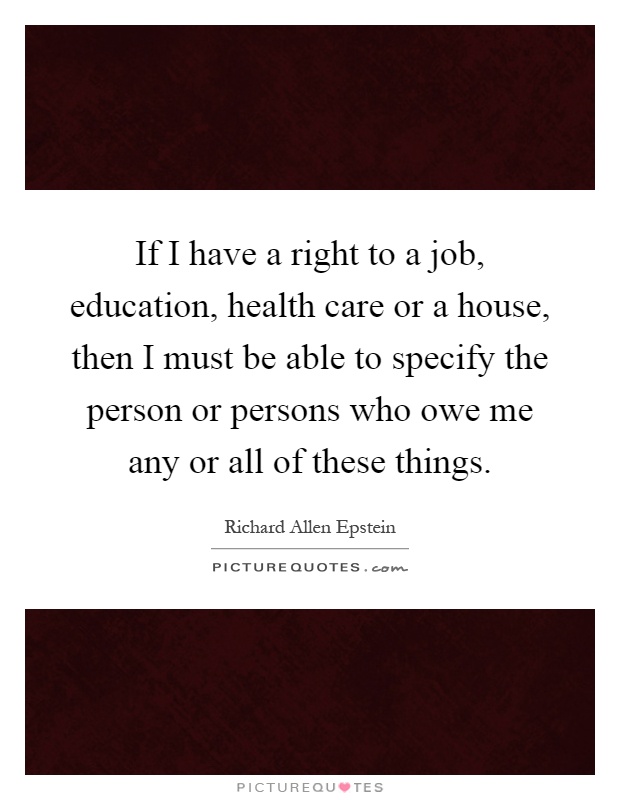 If I have a right to a job, education, health care or a house, then I must be able to specify the person or persons who owe me any or all of these things Picture Quote #1