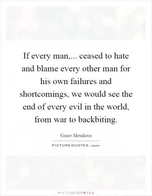 If every man,... ceased to hate and blame every other man for his own failures and shortcomings, we would see the end of every evil in the world, from war to backbiting Picture Quote #1