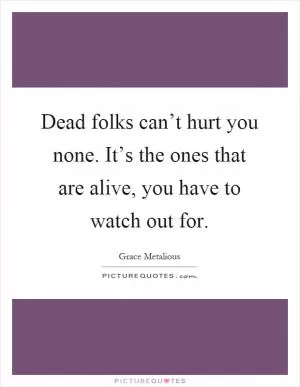 Dead folks can’t hurt you none. It’s the ones that are alive, you have to watch out for Picture Quote #1