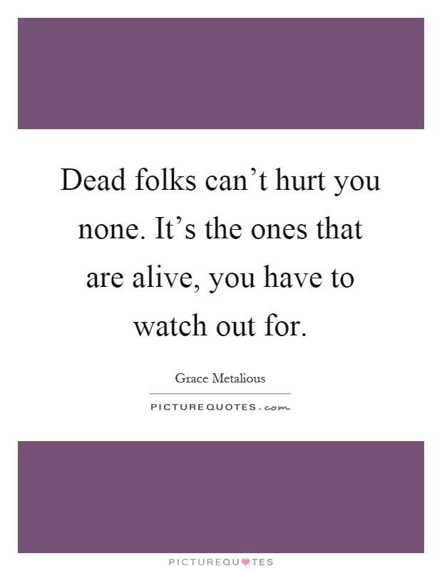 Dead folks can't hurt you none. It's the ones that are alive, you have to watch out for Picture Quote #1