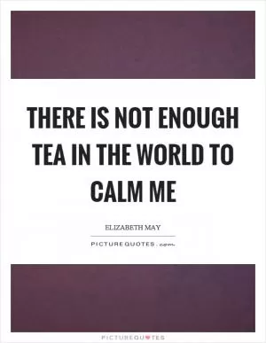 There is not enough tea in the world to calm me Picture Quote #1