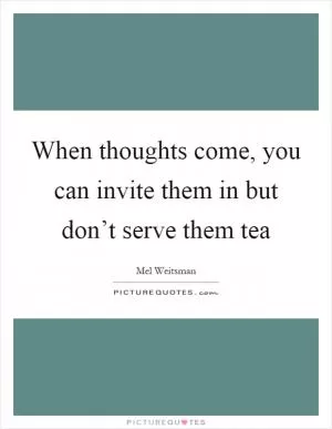 When thoughts come, you can invite them in but don’t serve them tea Picture Quote #1