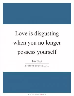Love is disgusting when you no longer possess yourself Picture Quote #1