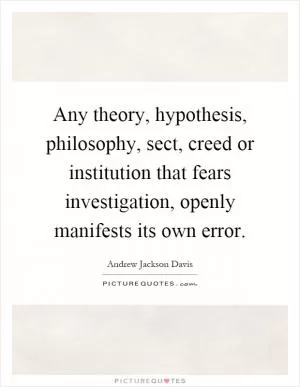 Any theory, hypothesis, philosophy, sect, creed or institution that fears investigation, openly manifests its own error Picture Quote #1