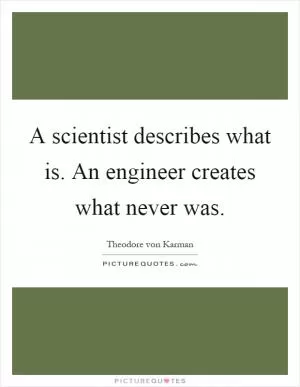 A scientist describes what is. An engineer creates what never was Picture Quote #1