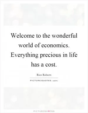 Welcome to the wonderful world of economics. Everything precious in life has a cost Picture Quote #1