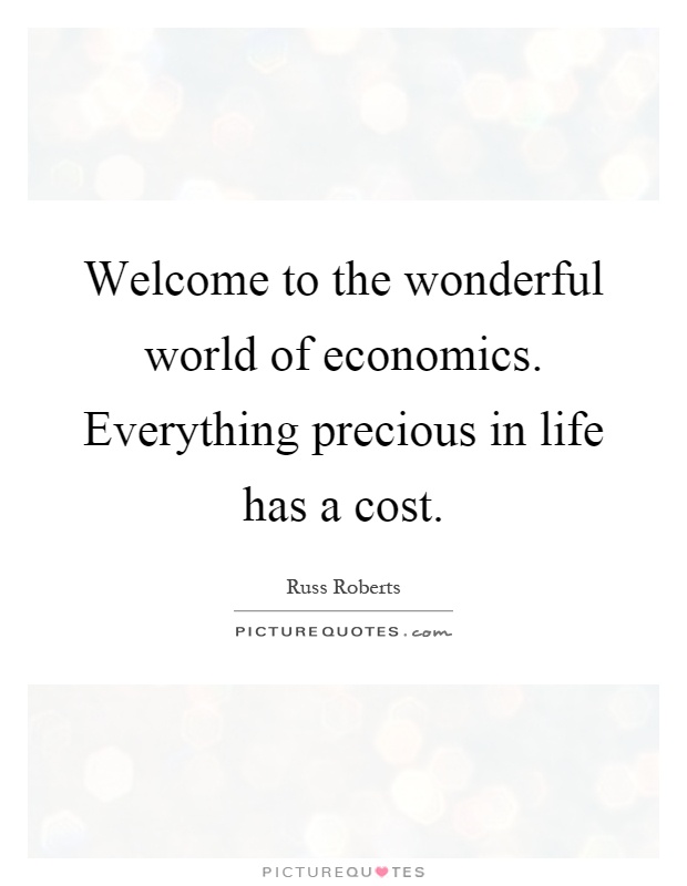 Welcome to the wonderful world of economics. Everything precious in life has a cost Picture Quote #1
