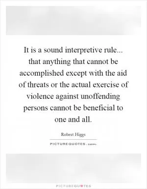 It is a sound interpretive rule... that anything that cannot be accomplished except with the aid of threats or the actual exercise of violence against unoffending persons cannot be beneficial to one and all Picture Quote #1