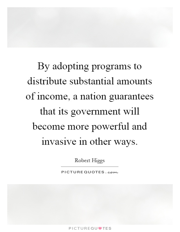 By adopting programs to distribute substantial amounts of income, a nation guarantees that its government will become more powerful and invasive in other ways Picture Quote #1