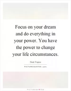 Focus on your dream and do everything in your power. You have the power to change your life circumstances Picture Quote #1