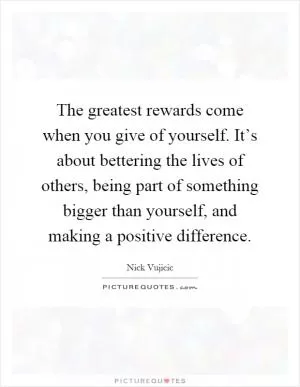 The greatest rewards come when you give of yourself. It’s about bettering the lives of others, being part of something bigger than yourself, and making a positive difference Picture Quote #1