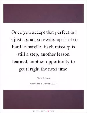 Once you accept that perfection is just a goal, screwing up isn’t so hard to handle. Each misstep is still a step, another lesson learned, another opportunity to get it right the next time Picture Quote #1