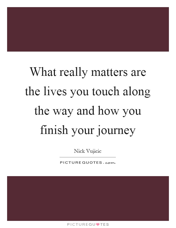 What really matters are the lives you touch along the way and how you finish your journey Picture Quote #1