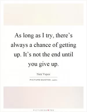 As long as I try, there’s always a chance of getting up. It’s not the end until you give up Picture Quote #1