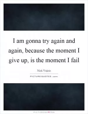 I am gonna try again and again, because the moment I give up, is the moment I fail Picture Quote #1