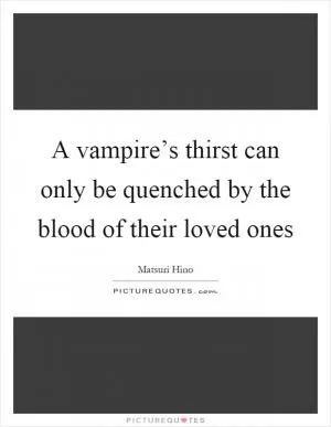 A vampire’s thirst can only be quenched by the blood of their loved ones Picture Quote #1