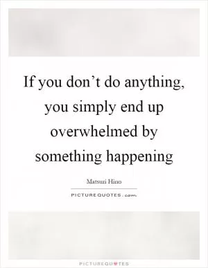 If you don’t do anything, you simply end up overwhelmed by something happening Picture Quote #1