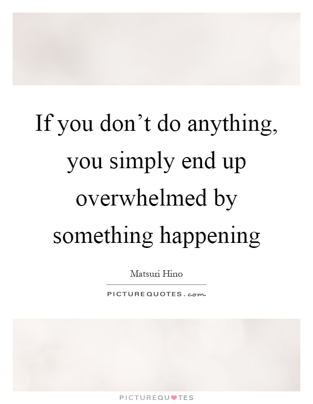 If you don't do anything, you simply end up overwhelmed by something happening Picture Quote #1