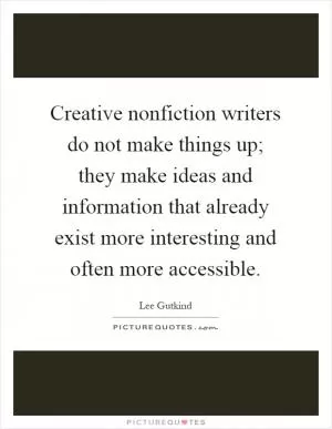 Creative nonfiction writers do not make things up; they make ideas and information that already exist more interesting and often more accessible Picture Quote #1