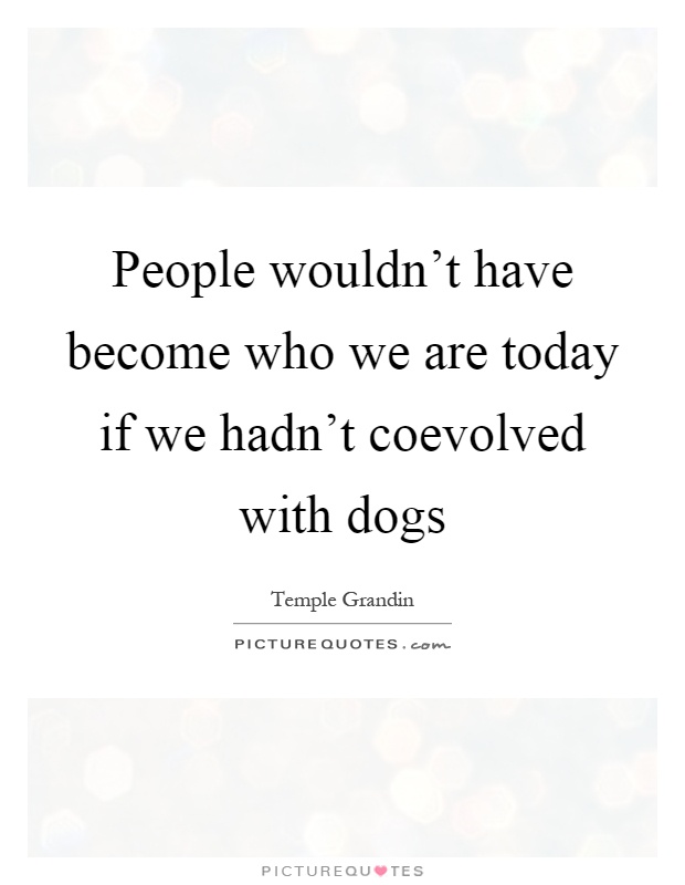People wouldn't have become who we are today if we hadn't coevolved with dogs Picture Quote #1