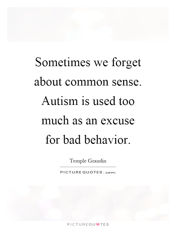 Sometimes we forget about common sense. Autism is used too much as an excuse for bad behavior Picture Quote #1