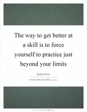 The way to get better at a skill is to force yourself to practice just beyond your limits Picture Quote #1