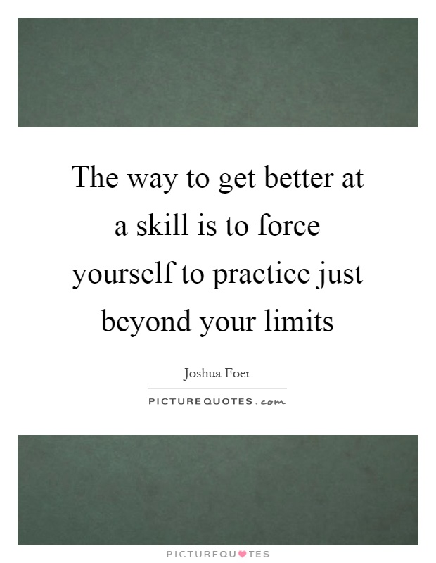 The way to get better at a skill is to force yourself to practice just beyond your limits Picture Quote #1