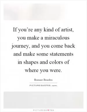 If you’re any kind of artist, you make a miraculous journey, and you come back and make some statements in shapes and colors of where you were Picture Quote #1
