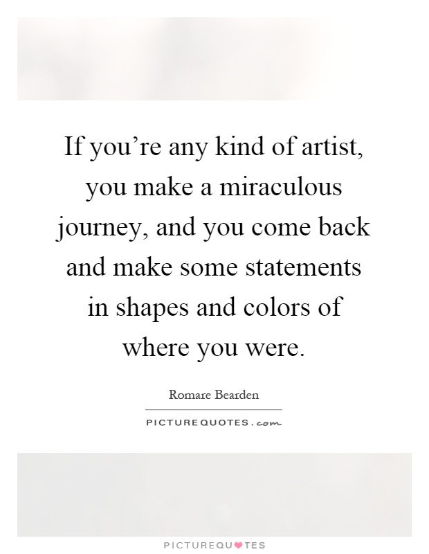If you're any kind of artist, you make a miraculous journey, and you come back and make some statements in shapes and colors of where you were Picture Quote #1