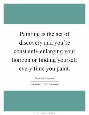 Painting is the act of discovery and you’re constantly enlarging your horizon or finding yourself every time you paint Picture Quote #1