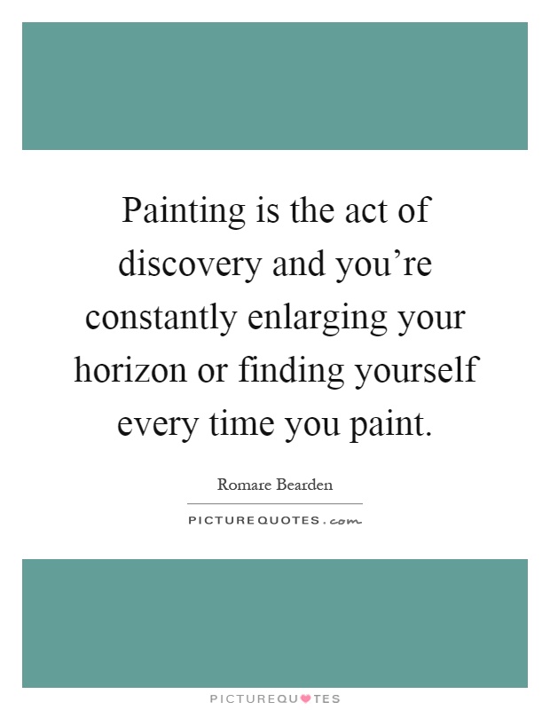 Painting is the act of discovery and you're constantly enlarging your horizon or finding yourself every time you paint Picture Quote #1