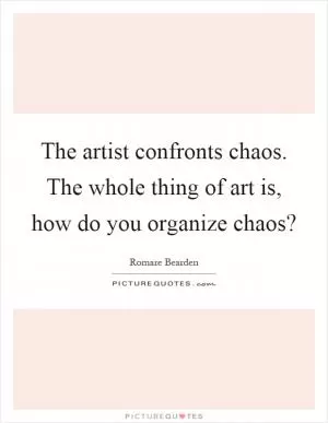 The artist confronts chaos. The whole thing of art is, how do you organize chaos? Picture Quote #1