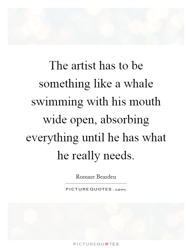 The artist has to be something like a whale swimming with his mouth wide open, absorbing everything until he has what he really needs Picture Quote #1