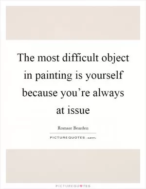The most difficult object in painting is yourself because you’re always at issue Picture Quote #1