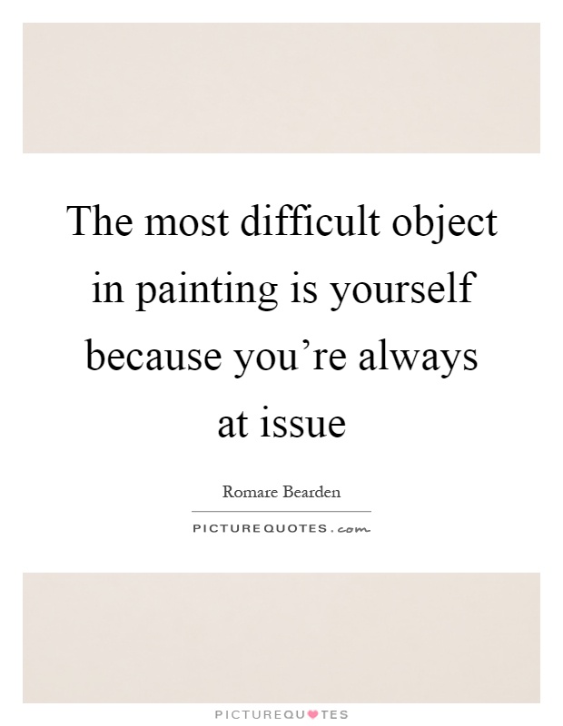 The most difficult object in painting is yourself because you're always at issue Picture Quote #1
