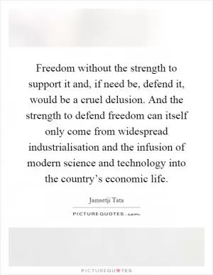 Freedom without the strength to support it and, if need be, defend it, would be a cruel delusion. And the strength to defend freedom can itself only come from widespread industrialisation and the infusion of modern science and technology into the country’s economic life Picture Quote #1