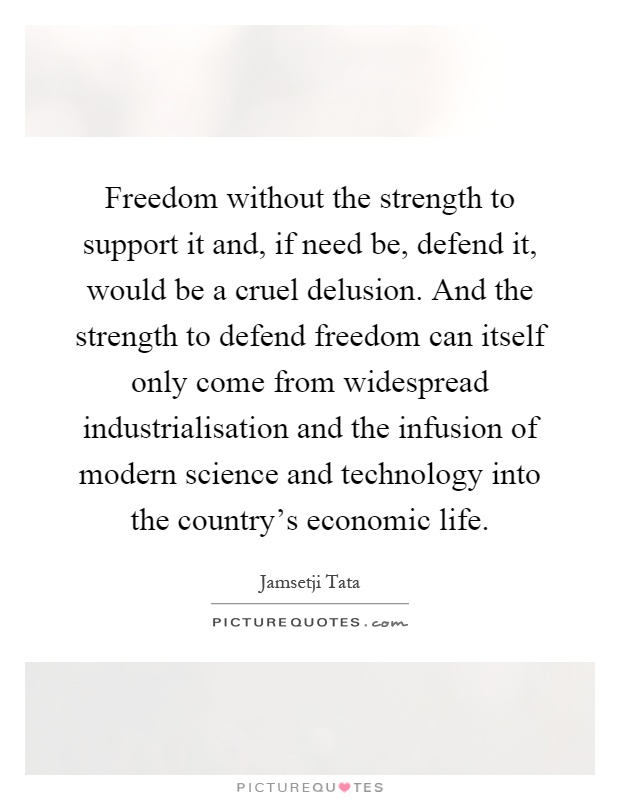 Freedom without the strength to support it and, if need be, defend it, would be a cruel delusion. And the strength to defend freedom can itself only come from widespread industrialisation and the infusion of modern science and technology into the country's economic life Picture Quote #1