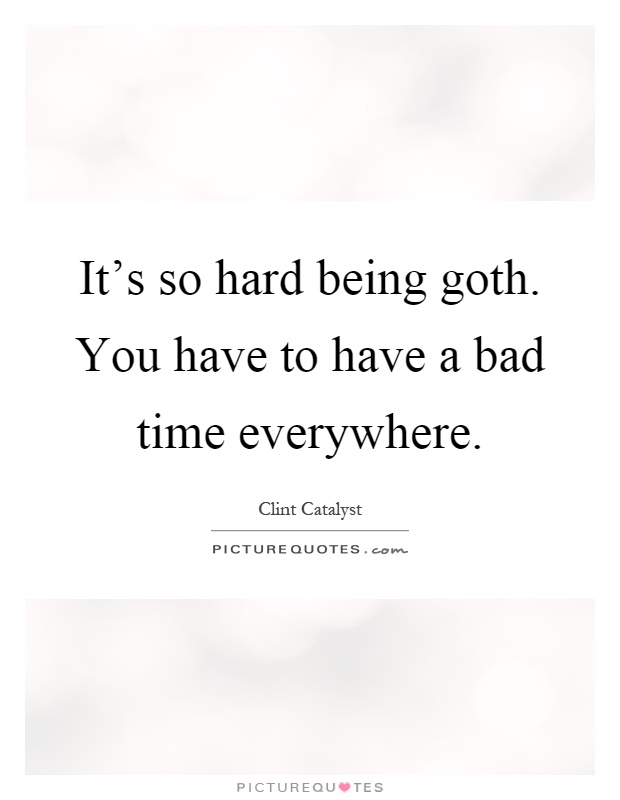 It's so hard being goth. You have to have a bad time everywhere Picture Quote #1
