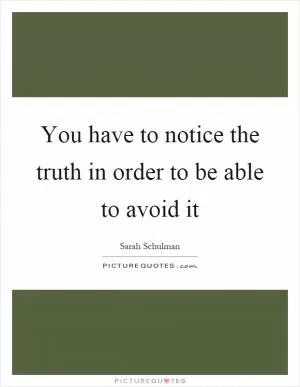 You have to notice the truth in order to be able to avoid it Picture Quote #1
