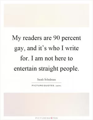 My readers are 90 percent gay, and it’s who I write for. I am not here to entertain straight people Picture Quote #1