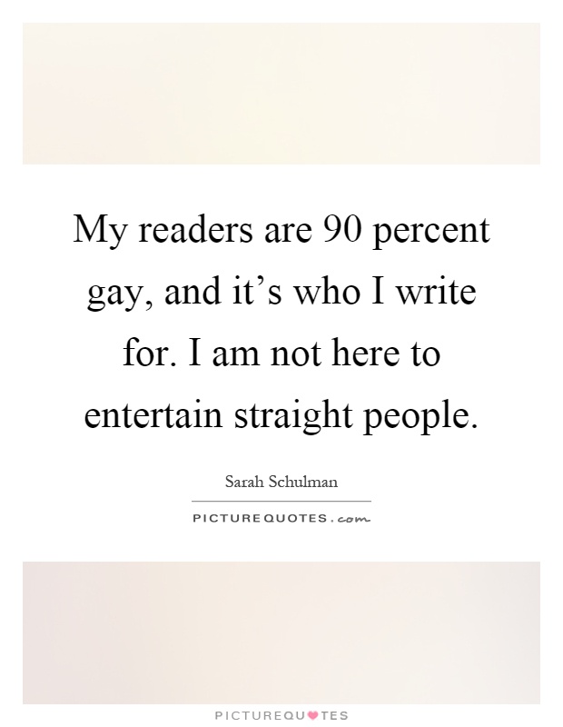 My readers are 90 percent gay, and it's who I write for. I am not here to entertain straight people Picture Quote #1