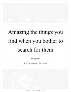 Amazing the things you find when you bother to search for them Picture Quote #1